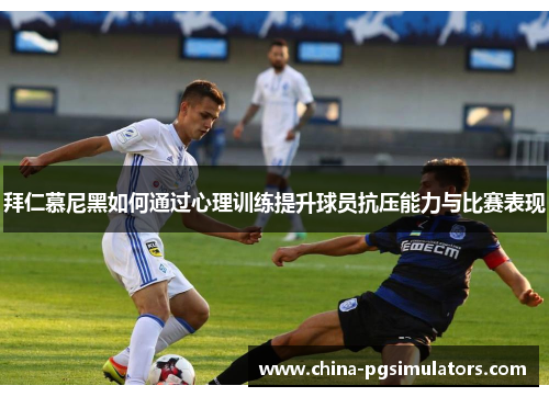 拜仁慕尼黑如何通过心理训练提升球员抗压能力与比赛表现
