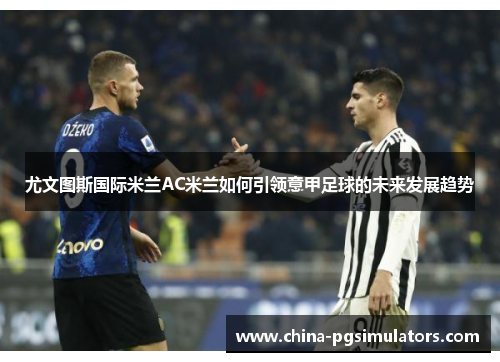 尤文图斯国际米兰AC米兰如何引领意甲足球的未来发展趋势