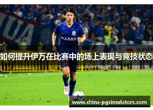 如何提升伊万在比赛中的场上表现与竞技状态