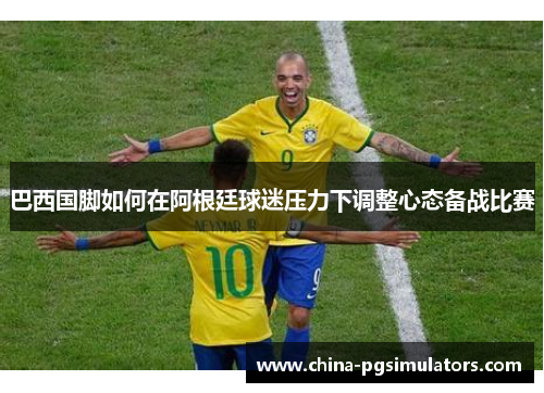 巴西国脚如何在阿根廷球迷压力下调整心态备战比赛