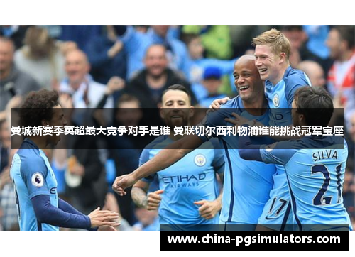 曼城新赛季英超最大竞争对手是谁 曼联切尔西利物浦谁能挑战冠军宝座
