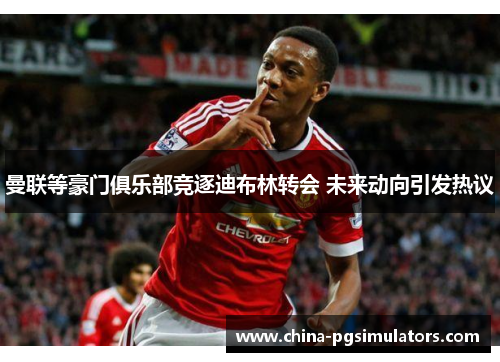 曼联等豪门俱乐部竞逐迪布林转会 未来动向引发热议