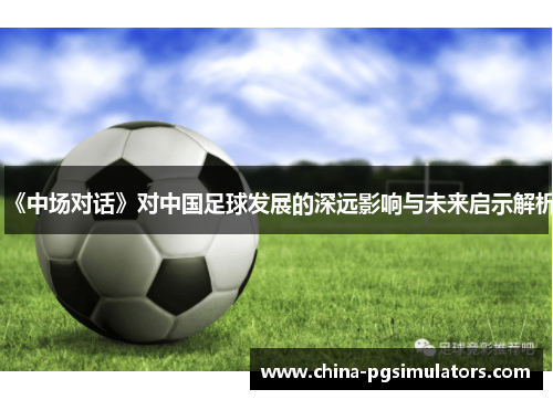 《中场对话》对中国足球发展的深远影响与未来启示解析