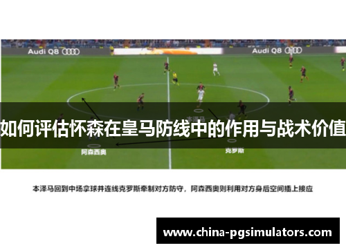 如何评估怀森在皇马防线中的作用与战术价值