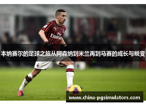 本纳赛尔的足球之旅从阿森纳到米兰再到马赛的成长与蜕变