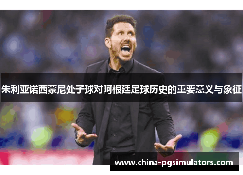 朱利亚诺西蒙尼处子球对阿根廷足球历史的重要意义与象征