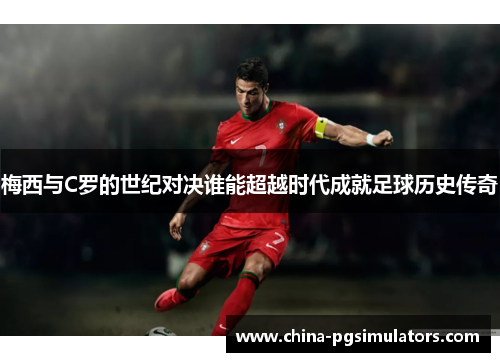 梅西与C罗的世纪对决谁能超越时代成就足球历史传奇