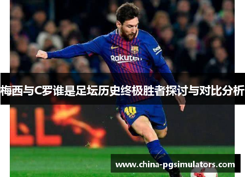 梅西与C罗谁是足坛历史终极胜者探讨与对比分析