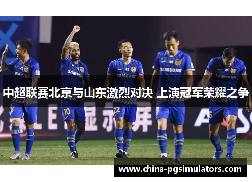 中超联赛北京与山东激烈对决 上演冠军荣耀之争