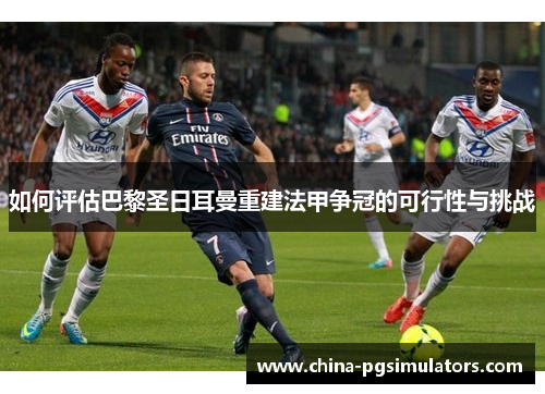 如何评估巴黎圣日耳曼重建法甲争冠的可行性与挑战