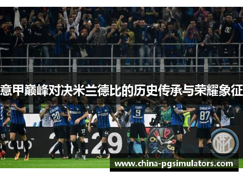 意甲巅峰对决米兰德比的历史传承与荣耀象征