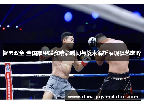 智勇双全 全国象甲联赛精彩瞬间与战术解析展现棋艺巅峰