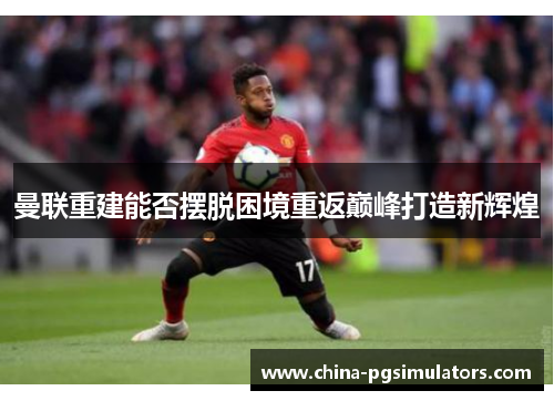 曼联重建能否摆脱困境重返巅峰打造新辉煌