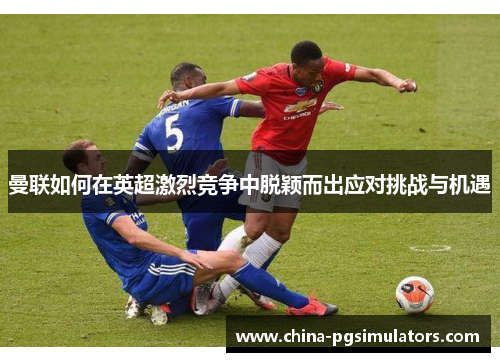 曼联如何在英超激烈竞争中脱颖而出应对挑战与机遇