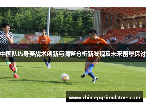 中国队热身赛战术创新与调整分析新发现及未来前景探讨