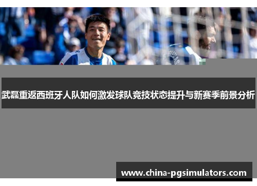 武磊重返西班牙人队如何激发球队竞技状态提升与新赛季前景分析
