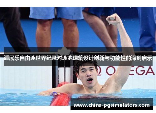 潘展乐自由泳世界纪录对泳池建筑设计创新与功能性的深刻启示