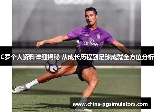 C罗个人资料详细揭秘 从成长历程到足球成就全方位分析