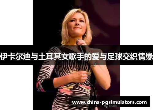 伊卡尔迪与土耳其女歌手的爱与足球交织情缘