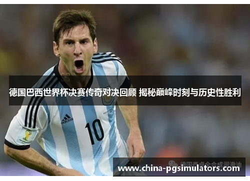 德国巴西世界杯决赛传奇对决回顾 揭秘巅峰时刻与历史性胜利