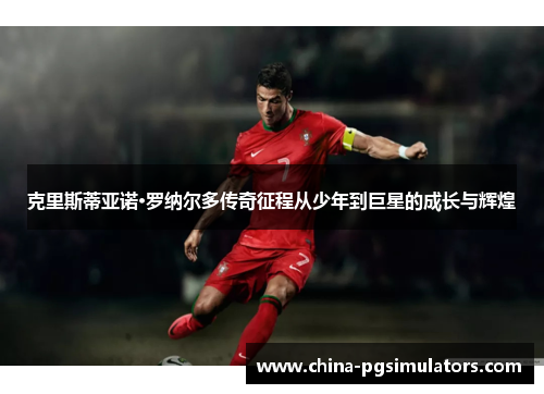 克里斯蒂亚诺·罗纳尔多传奇征程从少年到巨星的成长与辉煌