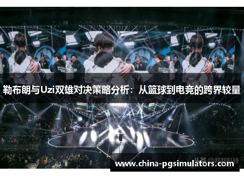 勒布朗与Uzi双雄对决策略分析：从篮球到电竞的跨界较量