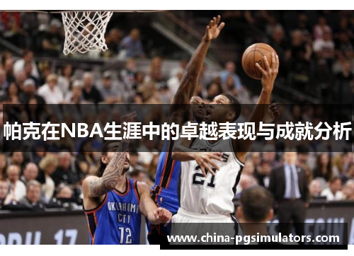 帕克在NBA生涯中的卓越表现与成就分析