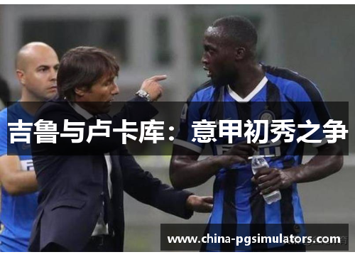 吉鲁与卢卡库：意甲初秀之争