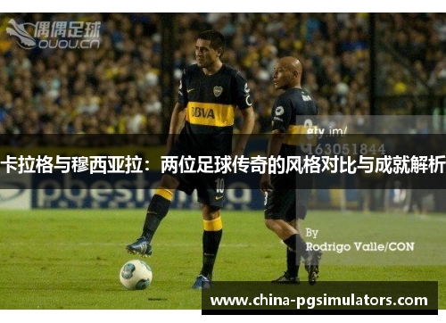 卡拉格与穆西亚拉：两位足球传奇的风格对比与成就解析