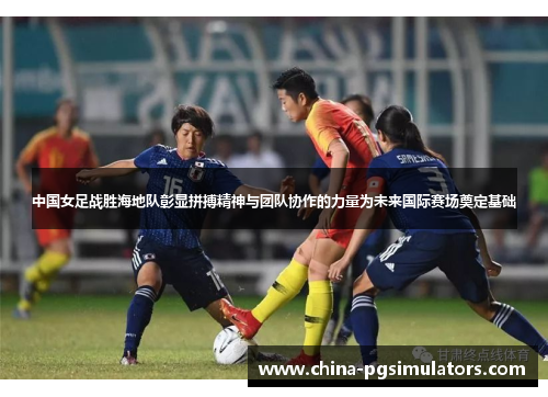 中国女足战胜海地队彰显拼搏精神与团队协作的力量为未来国际赛场奠定基础