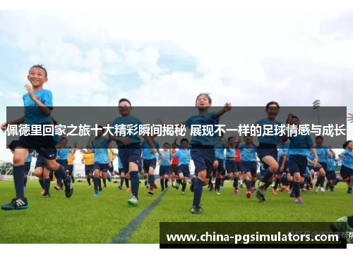 佩德里回家之旅十大精彩瞬间揭秘 展现不一样的足球情感与成长