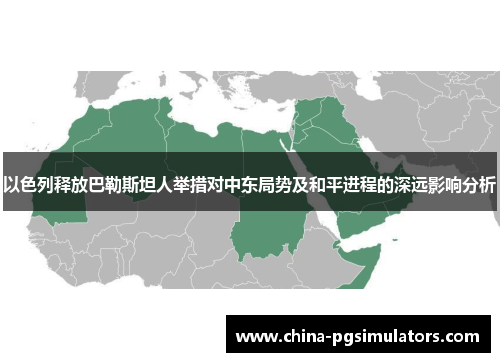 以色列释放巴勒斯坦人举措对中东局势及和平进程的深远影响分析
