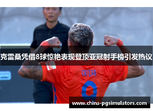 克雷桑凭借8球惊艳表现登顶亚冠射手榜引发热议