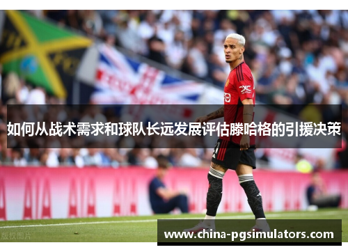 如何从战术需求和球队长远发展评估滕哈格的引援决策