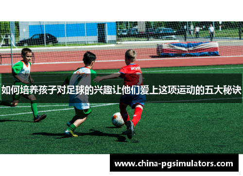 如何培养孩子对足球的兴趣让他们爱上这项运动的五大秘诀