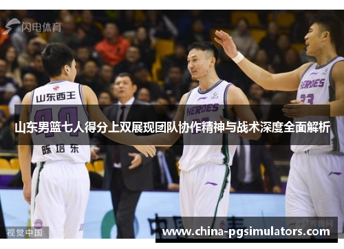 山东男篮七人得分上双展现团队协作精神与战术深度全面解析