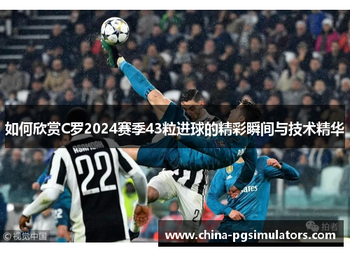 如何欣赏C罗2024赛季43粒进球的精彩瞬间与技术精华