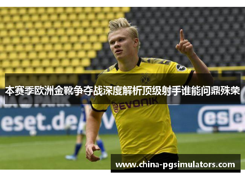 本赛季欧洲金靴争夺战深度解析顶级射手谁能问鼎殊荣