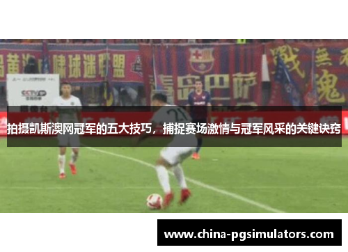 拍摄凯斯澳网冠军的五大技巧，捕捉赛场激情与冠军风采的关键诀窍