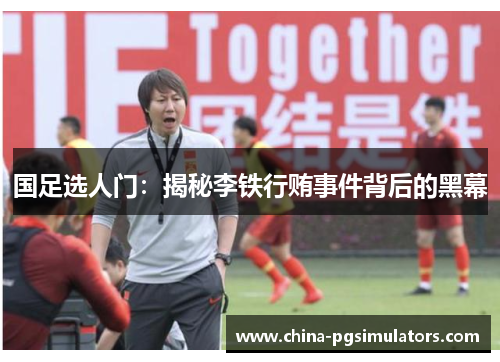 国足选人门：揭秘李铁行贿事件背后的黑幕
