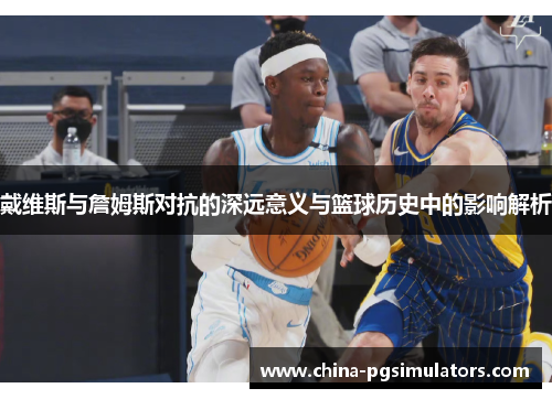 戴维斯与詹姆斯对抗的深远意义与篮球历史中的影响解析