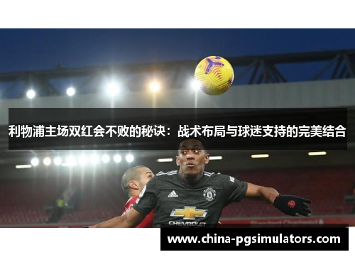 利物浦主场双红会不败的秘诀：战术布局与球迷支持的完美结合