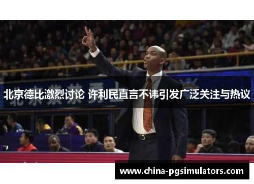 北京德比激烈讨论 许利民直言不讳引发广泛关注与热议