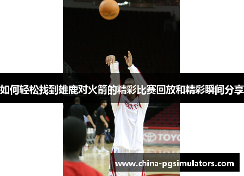 如何轻松找到雄鹿对火箭的精彩比赛回放和精彩瞬间分享