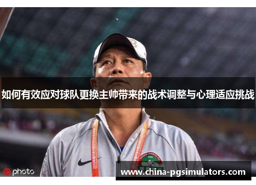 如何有效应对球队更换主帅带来的战术调整与心理适应挑战