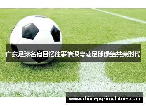 广东足球名宿回忆往事情深粤港足球缘结共荣时代