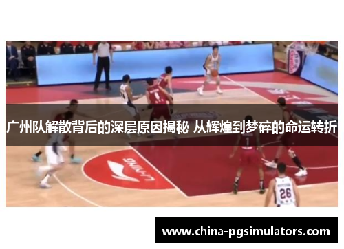 广州队解散背后的深层原因揭秘 从辉煌到梦碎的命运转折