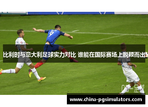 比利时与意大利足球实力对比 谁能在国际赛场上脱颖而出