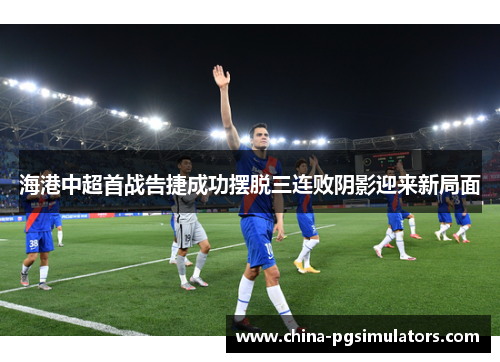 海港中超首战告捷成功摆脱三连败阴影迎来新局面