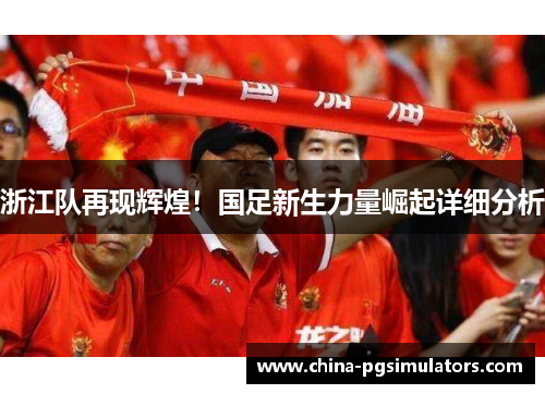 浙江队再现辉煌！国足新生力量崛起详细分析